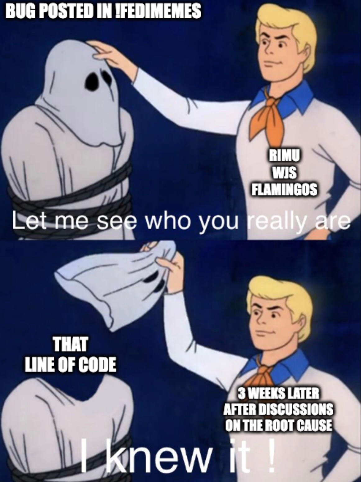 Rimu, WJS and Flamingos. Let me see who you really are. 3 weeks later after discussions on the root cause. Mask pulled off. That line of code. I knew it!