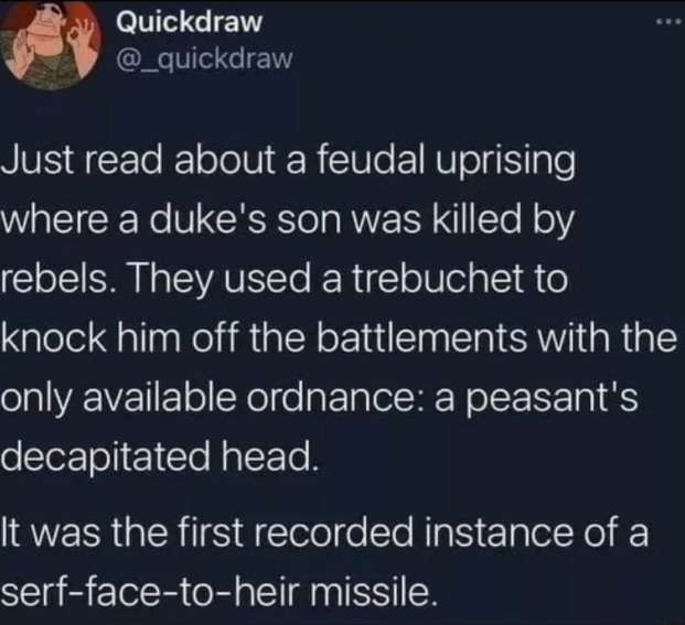 Twitter post by @_quickdraw that says "just read about a feudal uprising where a duke's son was killed by rebels. They used a trebuchet to knock him off the battlements with the only available ordnance: a peasant's decapitated head. It was the first recorded instance of a serfs face missile."