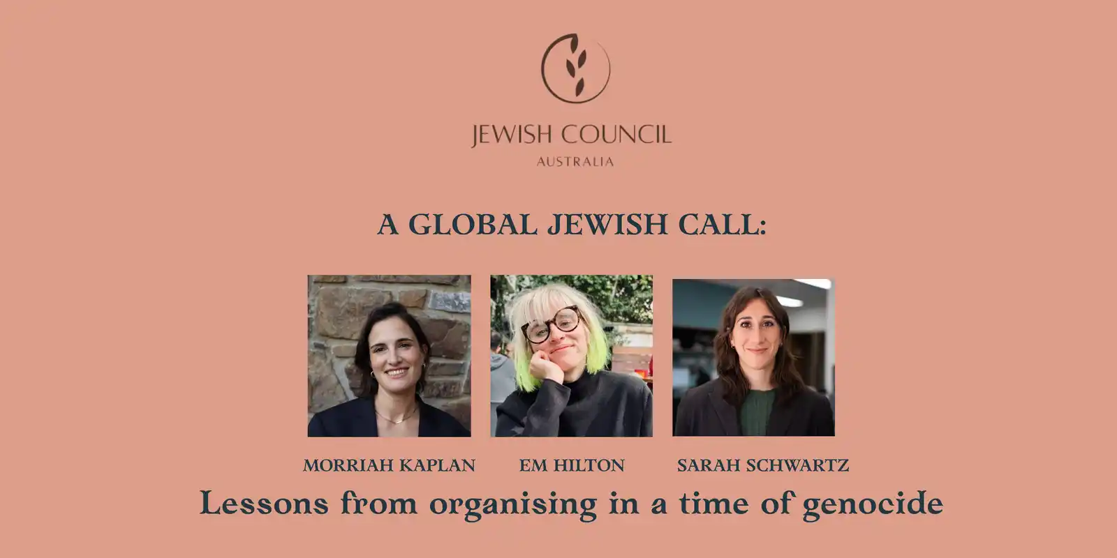 JEWISH COUNCIL
Australia

A GLOBAL JEWISH CALL:
[image: MORRIAH KAPLAN]
[image: EM HILTON]
[image: SARAH SCHWARTZ]
Lessons from organising in a time of genocide
