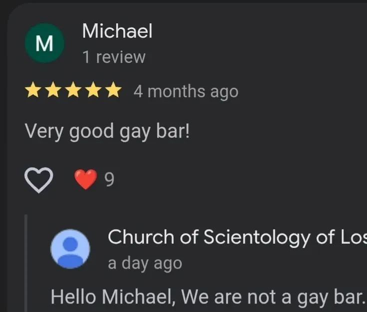 Online Review by 'Michael': Five stars "Very good gay bar!". Reply by 'Church of Scientology of Los': "Hello Michael, We are not a gay bar."