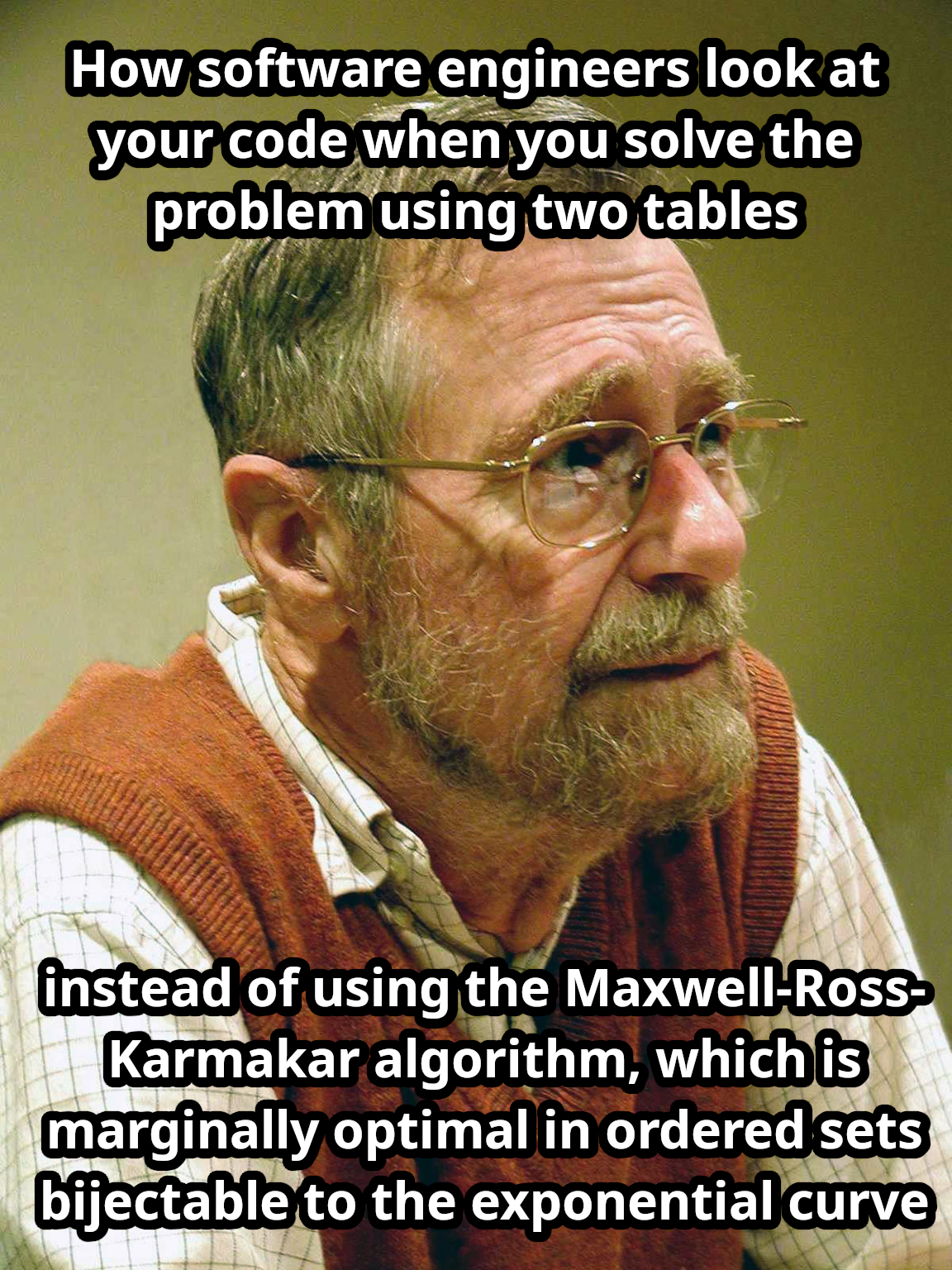 A picture of Edsger Dijkstra with a concerned face and the following text on top: How software engineers look at your code when you solve the problem using two tables — instead of using the Maxwell-Ross-Karmakar algorithm, which is marginally optimal in ordered sets bijectable to the exponential curve