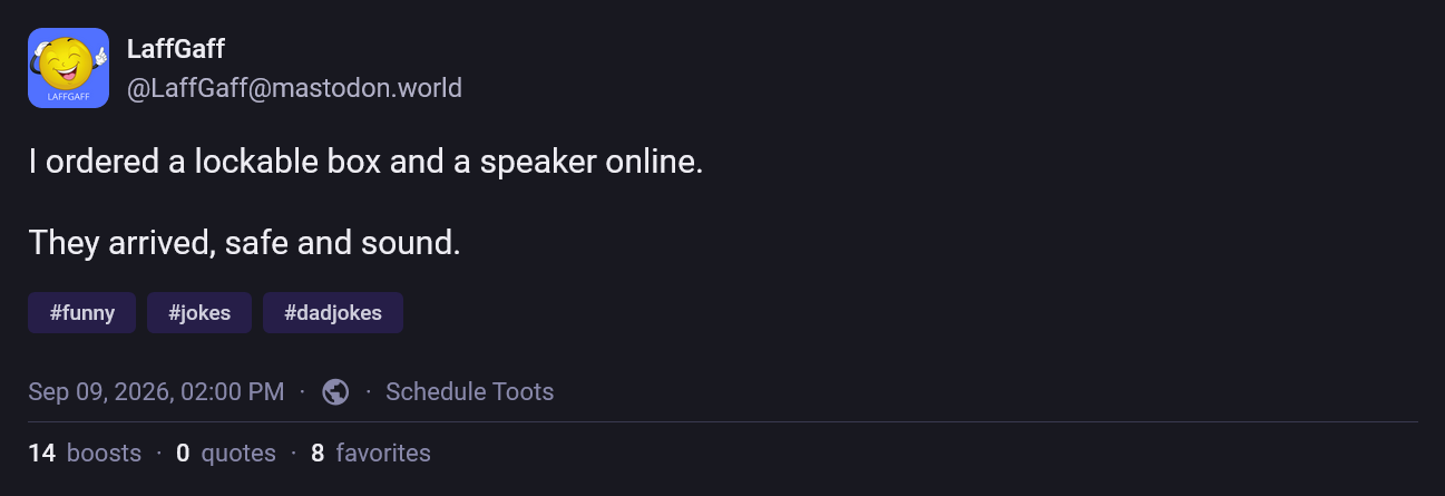 screencap of a toot from @LaffGaff@mastodon.world:  I ordered a lockable box and a speaker online.  They arrived, safe and sound.