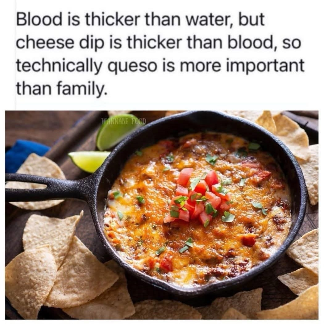 Blood is thicker than water, but cheese dip is thicker than blood, so technically queso is more important than family.