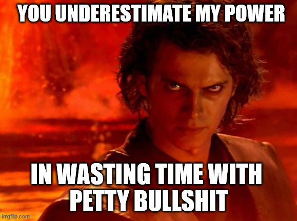 "You underestimate my power in wasting time with petty bullshit"