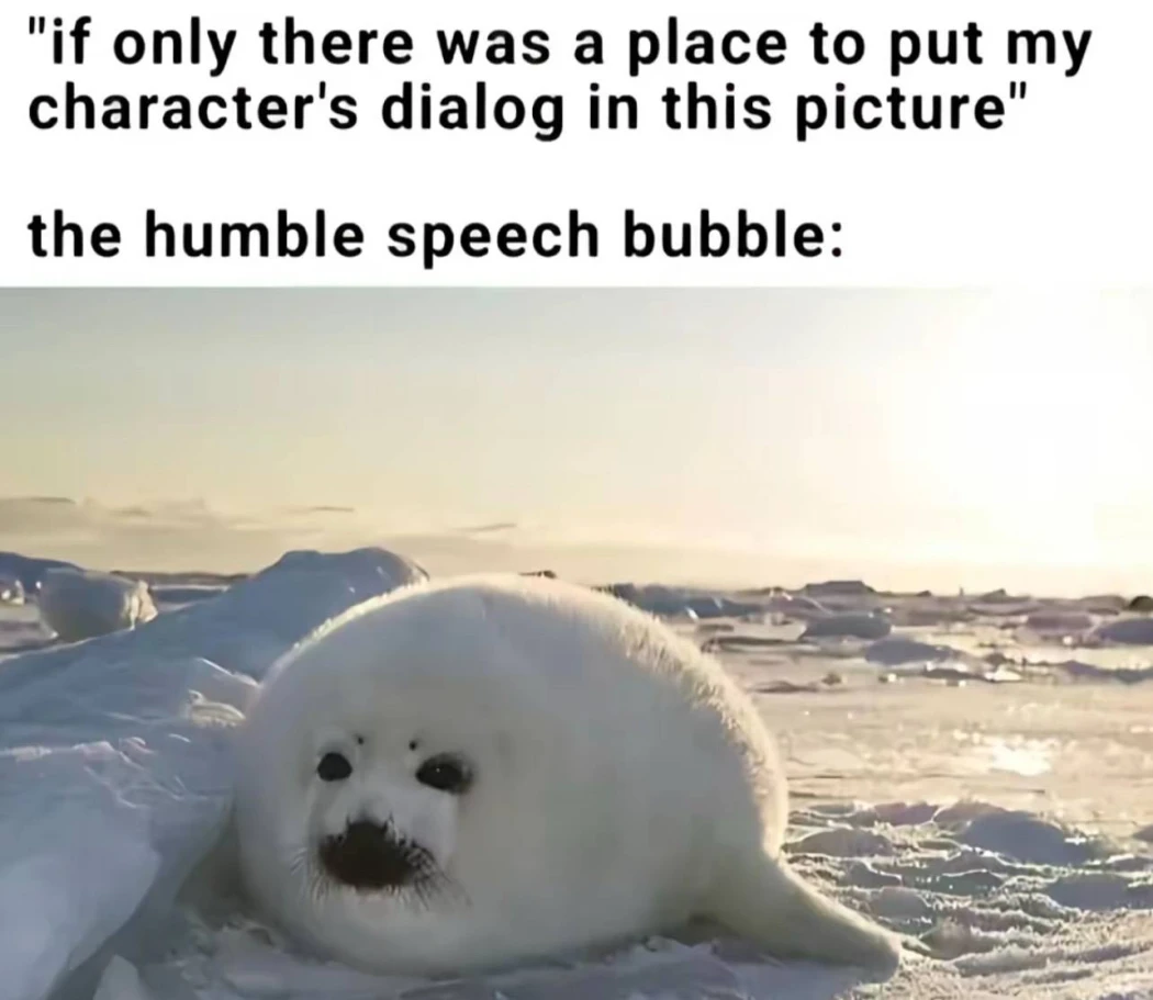 "if only there was a place to put my character's dialog in this picture" the humble speech bubble: Picture of a seal that looks like a speech bubble