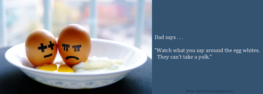 Dad Joke : Dad says . . . "Watch what you say around the egg whites. They can't take a yolk."