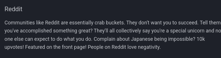 Communities like Reddit are essentially crab buckets. They don't want you to succeed. Tell them you've accomplished something great? They'll all collectively say you're a special unicorn and no one else can expect to do what you do. Complain about Japanese being impossible? 10k upvotes! Featured on the front page! People on Reddit love negativity.