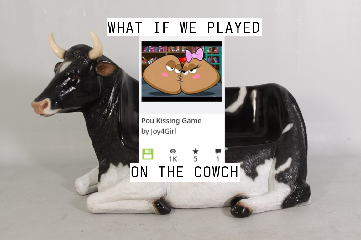 There is a cow looking couch. There is also a screenshot of a flashgame on archive dot org named pou kissing game. The Text says "What if we played Pou kissing game on the cowch?". Its funny because its weird not because it makes sense