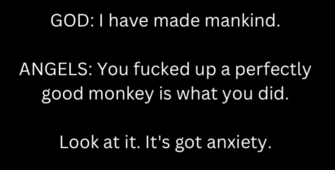 God: I have made mankind.

Angels: You fucked up a perfectly good monkey is what you did.
Look at it. It's god anxiety.