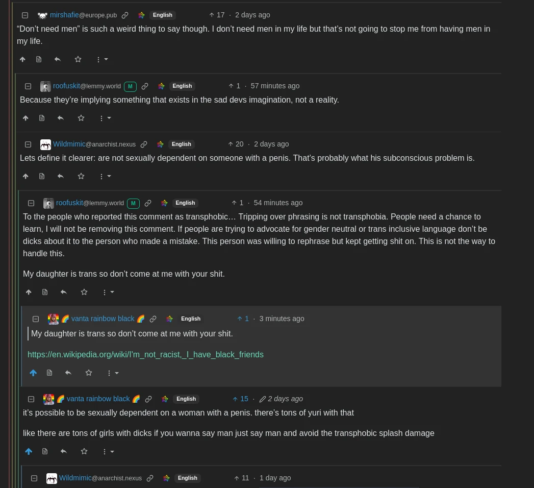 roofuskit said: To the people who reported this comment as transphobic… Tripping over phrasing is not transphobia. People need a chance to learn, I will not be removing this comment. If people are trying to advocate for gender neutral or trans inclusive language don’t be dicks about it to the person who made a mistake. This person was willing to rephrase but kept getting shit on. This is not the way to handle this.  My daughter is trans so don’t come at me with your shit.