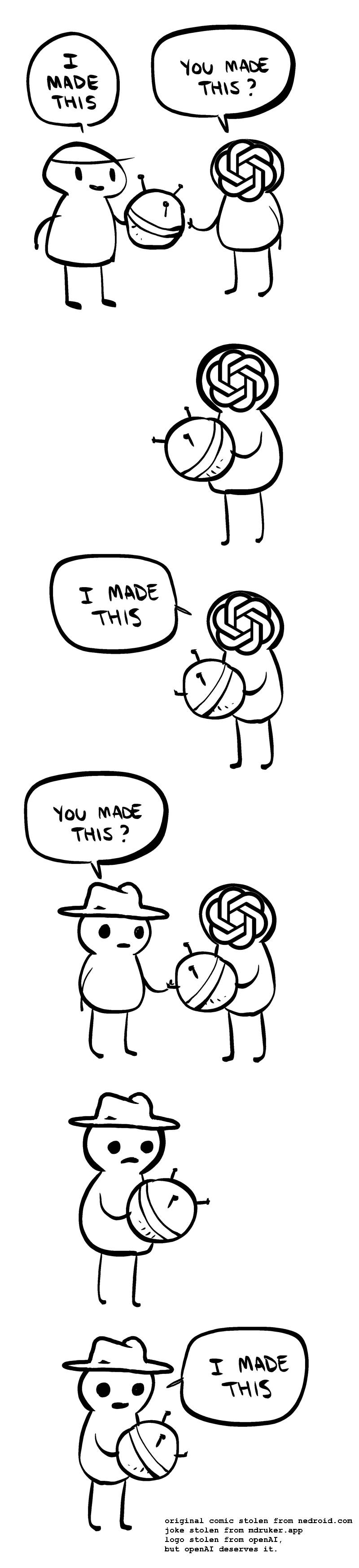 nedroid.com "I made this" meme comic rewritten:  doodled guy in cap holds a doodad and says "I made this". OpenAI-faced guy reaches out to doodad and asks "You made this?" OpenAI-faced guy holds doodad and says "I made this". Fedora-hat guy asks "you made this?" while reaching to doodad. Fedora-hat guy holds doodad and says "I made this."  Caption at bottom gives credit to nedroid, openai, and mdruker.app