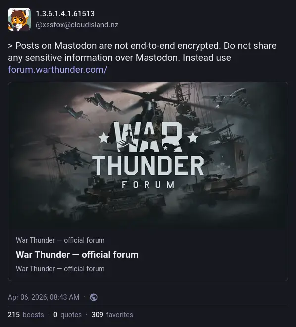 @xssfox@cloudisland.nz on Mastodon: "Posts on Mastodon are not end-to-end encrypted. Do not share any sensitive information over Mastodon. Instead use forum.warthunder.com"