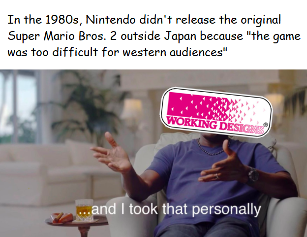 In the 1980s, Nintendo didn't release the original Super Mario Bros. 2 outside Japan because "the game was too difficult for western audiences" - to which Working Designs states "...and I took that personally"