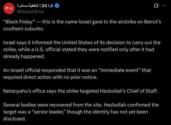 “Black Friday” — this is the name Israel gave to the airstrike on Beirut’s southern suburbs.

Israel says it informed the United States of its decision to carry out the strike, while a U.S. official stated they were notified only after it had already happened.

An Israeli official responded that it was an “immediate event” that required direct action with no prior notice.

Netanyahu’s office says the strike targeted Hezbollah’s Chief of Staff.

Several bodies were recovered from the site. Hezbollah confirmed the target was a “senior leader,” though the identity has not yet been disclosed.