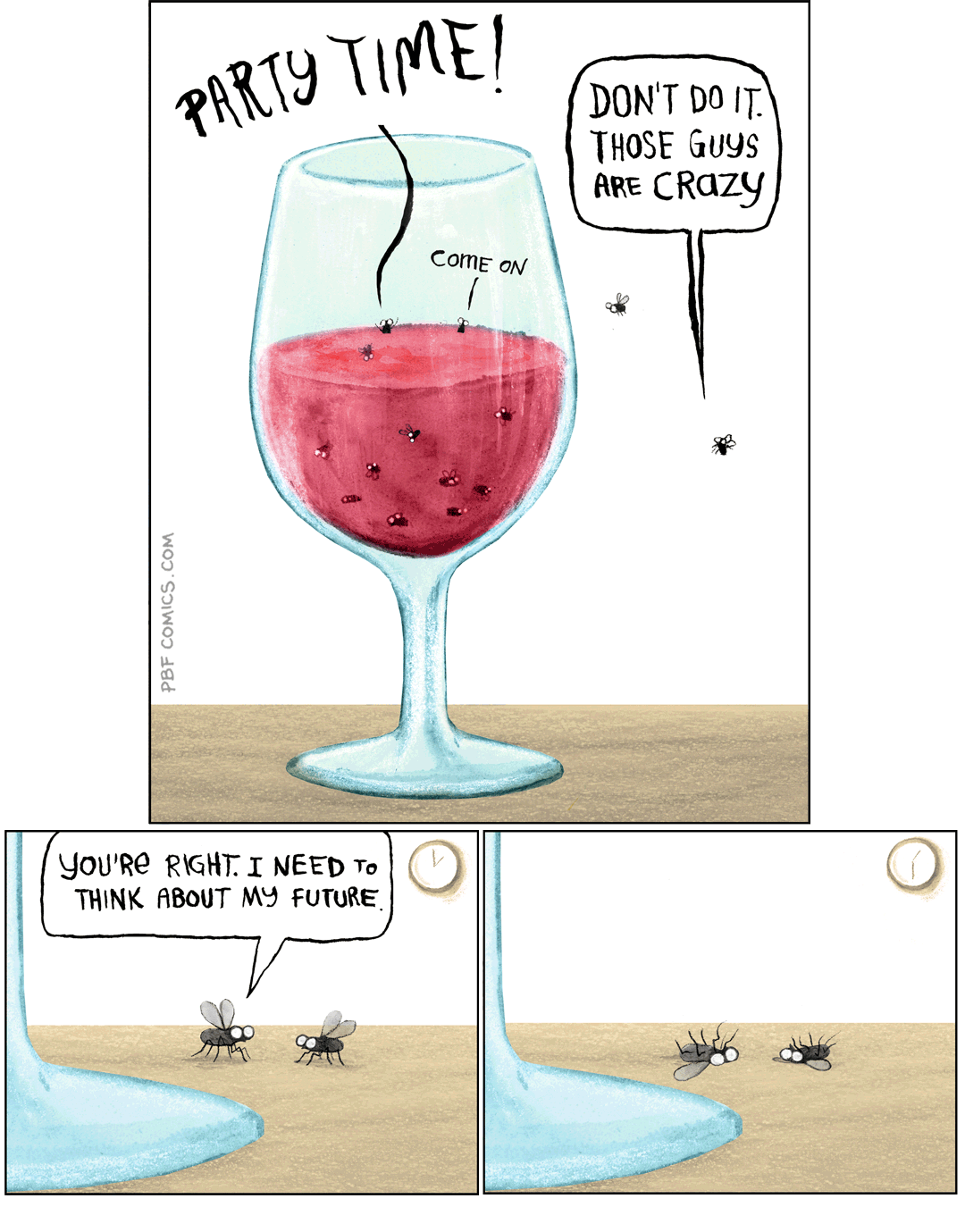Panel 1: A bunch of fruit flies in a glass of red wine shout "Party time! Come on!" One fly outside the glass advises another fly: "Don't do it. Those guys are crazy."
Panel 2: The second fly remarks: "You're right. I need to think about my future."
Panel 3: Both flies are dead on the table outside the glass.
A closer inspection of the analog clock faintly in the background reveals that Panel 2 took place at 1:00, while Panel 3 took place at 1:30.