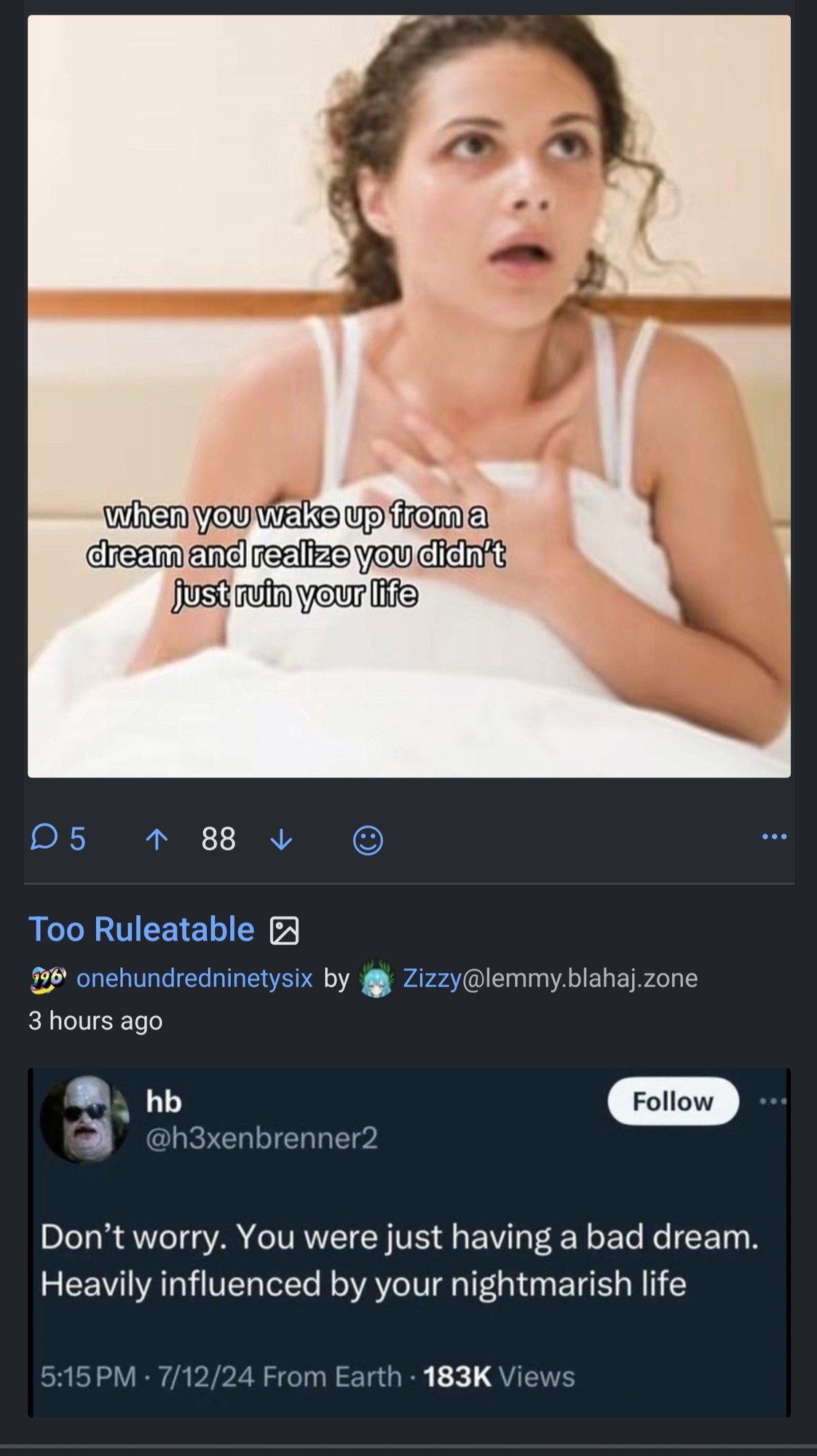 An image of two back-to-back Lemmy posts. This first post shows an image of an exasperated woman sitting in bed with the text "when you wake up from a dream and realize you didn't just ruin your life". The second post shows a screenshot of a Tweet saying "Don't worry. You were just having a bad dream. Heavily influenced by your nightmarish life."