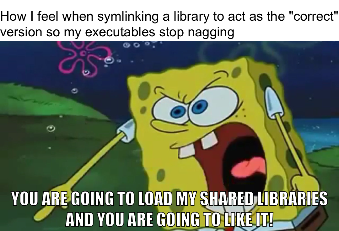 How I feel when symlinking a library to act as the "correct" version so my executables stop nagging. Spongebob angrily shouting "You are going to load my shared libraries, and you are going to like it!"