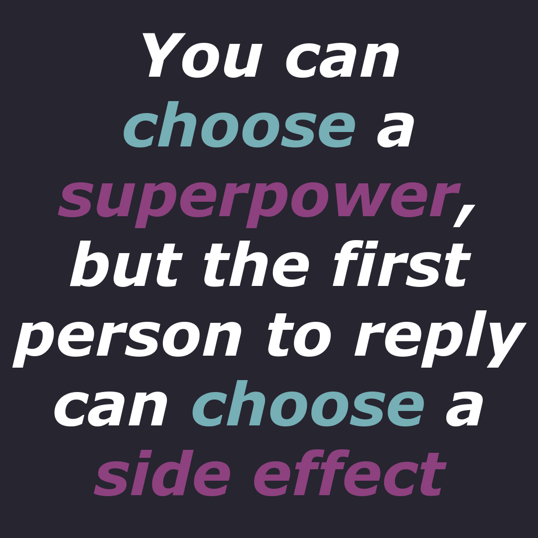 Just a text "You can choose a superpower, but the first person to reply can choose a side effect". Both words "choose" are in cyan. Words "superpower" and "side effect" are in magenta